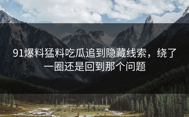 91爆料猛料吃瓜追到隐藏线索，绕了一圈还是回到那个问题