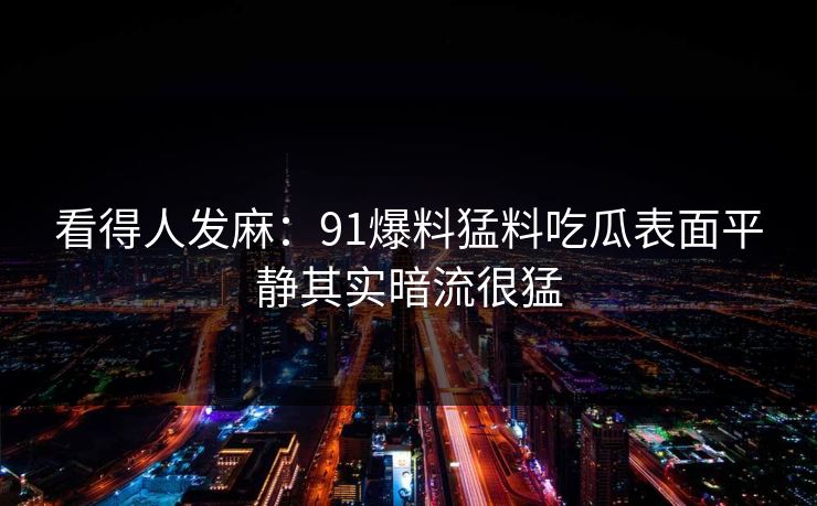 看得人发麻：91爆料猛料吃瓜表面平静其实暗流很猛