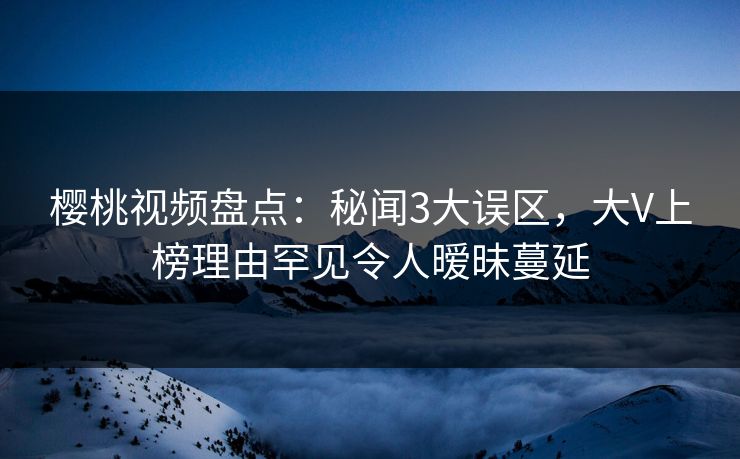 樱桃视频盘点：秘闻3大误区，大V上榜理由罕见令人暧昧蔓延