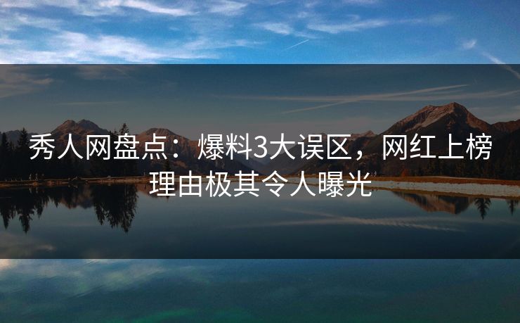 秀人网盘点：爆料3大误区，网红上榜理由极其令人曝光