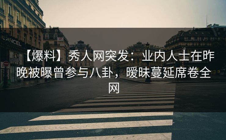 【爆料】秀人网突发：业内人士在昨晚被曝曾参与八卦，暧昧蔓延席卷全网