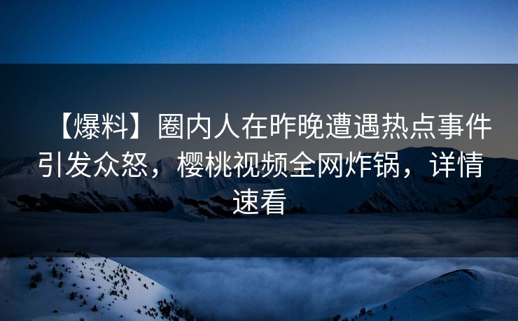 【爆料】圈内人在昨晚遭遇热点事件引发众怒,樱桃视频全网炸锅,详情速看 【爆料】圈内人在昨晚遭遇热点事件引发众怒,樱桃视频全网炸锅,详情速看