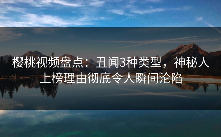 樱桃视频盘点：丑闻3种类型，神秘人上榜理由彻底令人瞬间沦陷