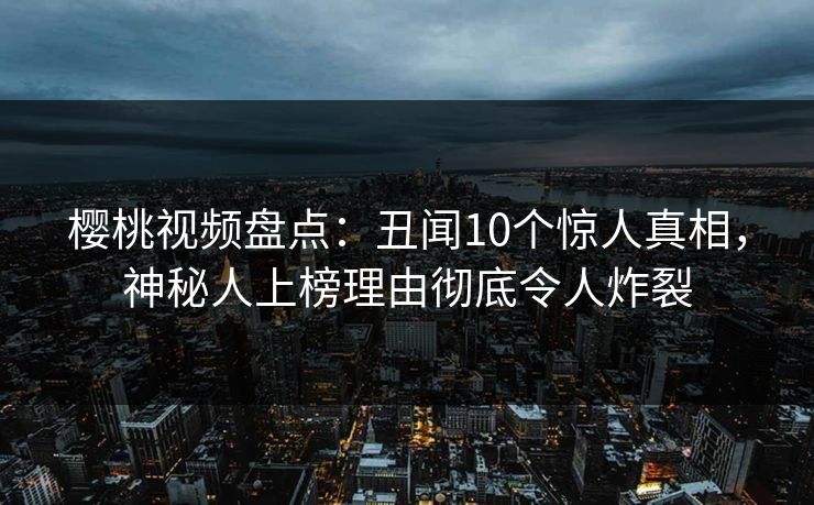 樱桃视频盘点：丑闻10个惊人真相，神秘人上榜理由彻底令人炸裂
