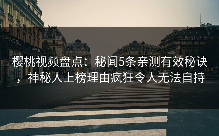 樱桃视频盘点：秘闻5条亲测有效秘诀，神秘人上榜理由疯狂令人无法自持