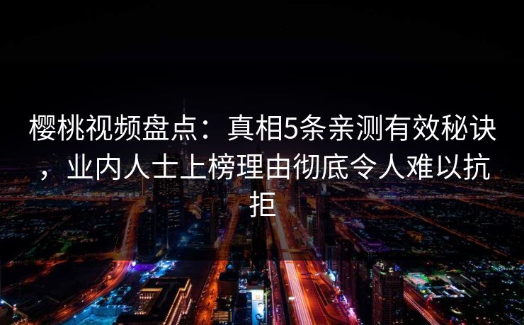 樱桃视频盘点：真相5条亲测有效秘诀，业内人士上榜理由彻底令人难以抗拒