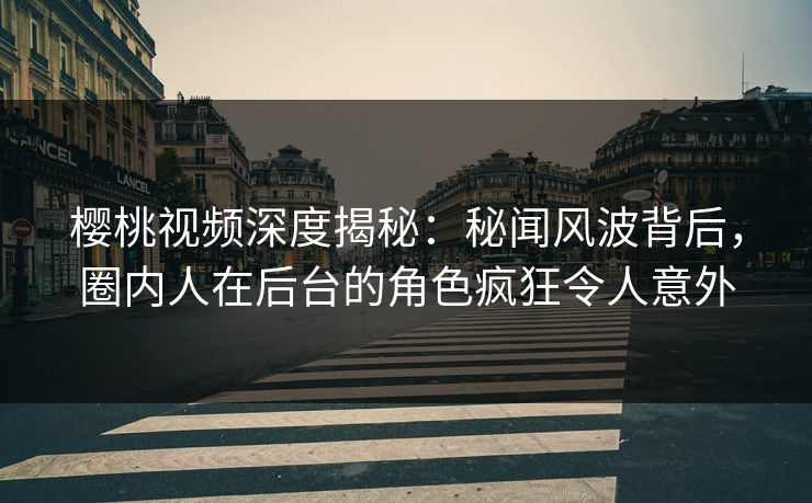 樱桃视频深度揭秘：秘闻风波背后，圈内人在后台的角色疯狂令人意外