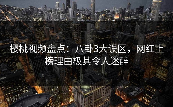 樱桃视频盘点：八卦3大误区，网红上榜理由极其令人迷醉