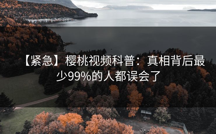 【紧急】樱桃视频科普：真相背后最少99%的人都误会了