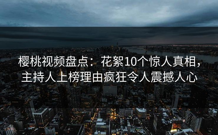 樱桃视频盘点：花絮10个惊人真相，主持人上榜理由疯狂令人震撼人心