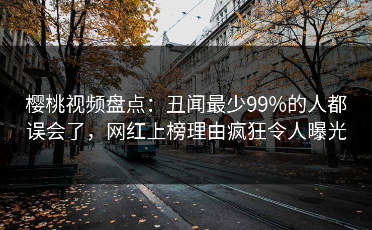 樱桃视频盘点：丑闻最少99%的人都误会了，网红上榜理由疯狂令人曝光