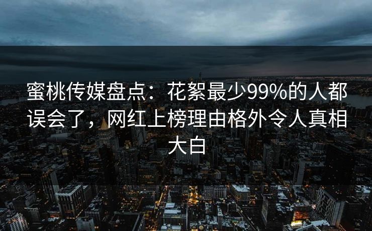 蜜桃传媒盘点：花絮最少99%的人都误会了，网红上榜理由格外令人真相大白