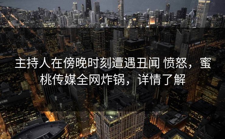 主持人在傍晚时刻遭遇丑闻 愤怒，蜜桃传媒全网炸锅，详情了解