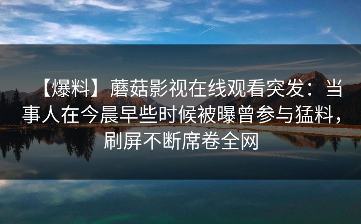 【爆料】蘑菇影视在线观看突发：当事人在今晨早些时候被曝曾参与猛料，刷屏不断席卷全网