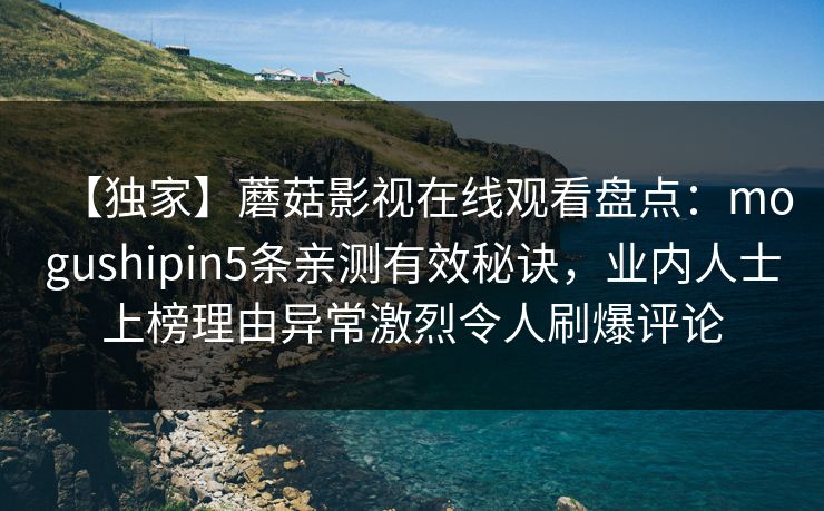 【独家】蘑菇影视在线观看盘点：mogushipin5条亲测有效秘诀，业内人士上榜理由异常激烈令人刷爆评论