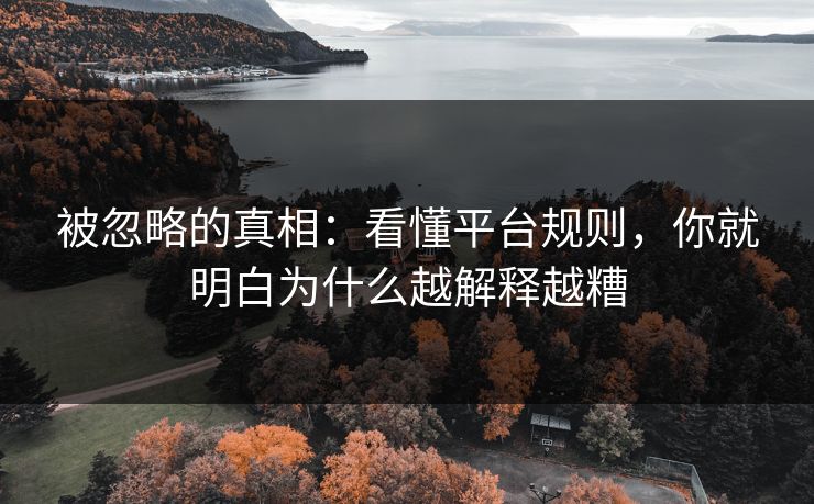被忽略的真相：看懂平台规则，你就明白为什么越解释越糟