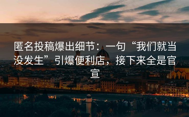匿名投稿爆出细节：一句“我们就当没发生”引爆便利店，接下来全是官宣