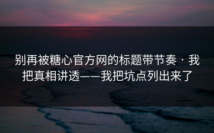 别再被糖心官方网的标题带节奏 · 我把真相讲透——我把坑点列出来了