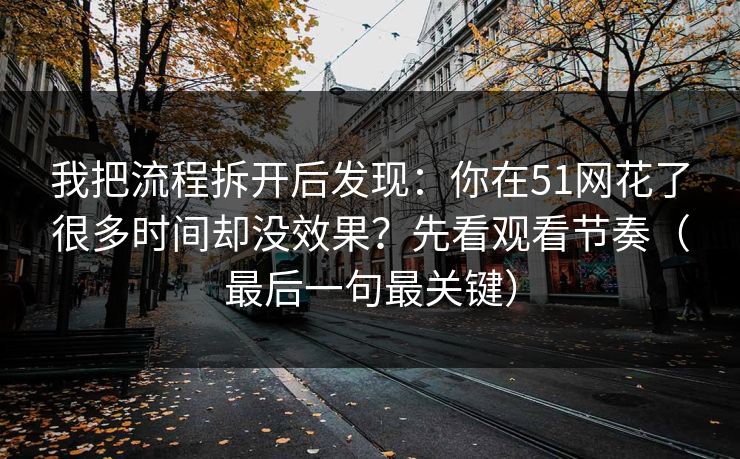 我把流程拆开后发现：你在51网花了很多时间却没效果？先看观看节奏（最后一句最关键）