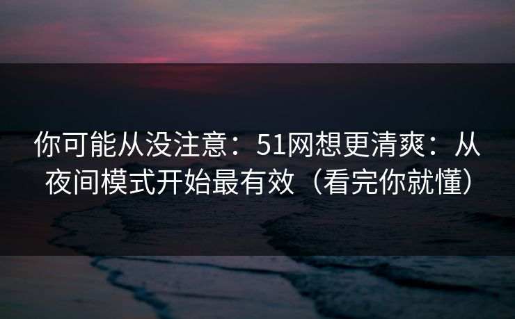 你可能从没注意：51网想更清爽：从夜间模式开始最有效（看完你就懂）