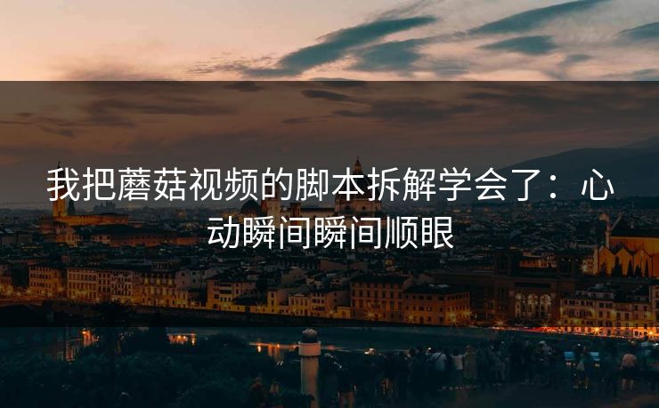 我把蘑菇视频的脚本拆解学会了：心动瞬间瞬间顺眼