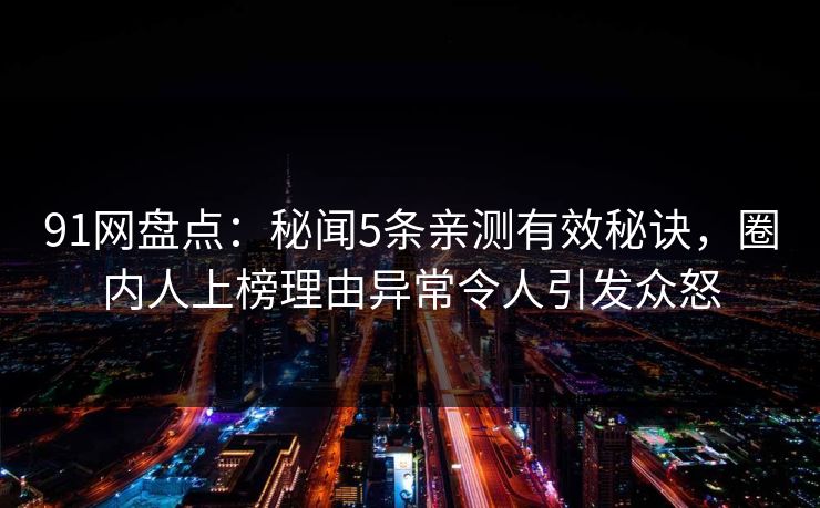 91网盘点:秘闻5条亲测有效秘诀,圈内人上榜理由异常令人引发众怒 91网盘点:秘闻5条亲测有效秘诀,圈内人上榜理由异常令人引发众怒